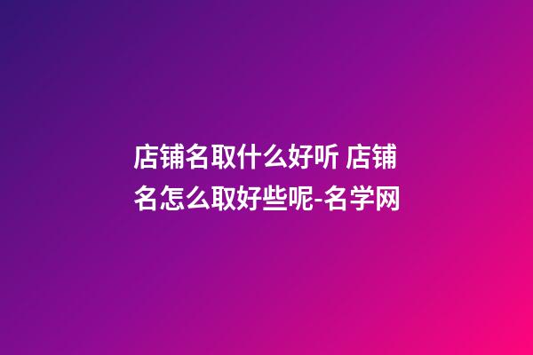 店铺名取什么好听 店铺名怎么取好些呢-名学网-第1张-店铺起名-玄机派